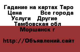 Гадание на картах Таро › Цена ­ 500 - Все города Услуги » Другие   . Тамбовская обл.,Моршанск г.